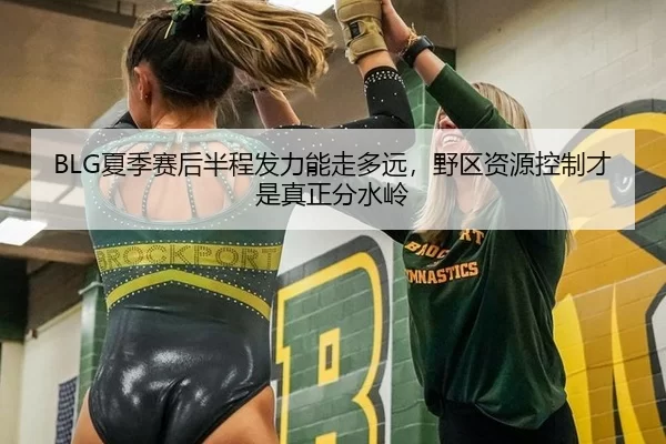 BLG夏季赛后半程发力能走多远，野区资源控制才是真正分水岭
